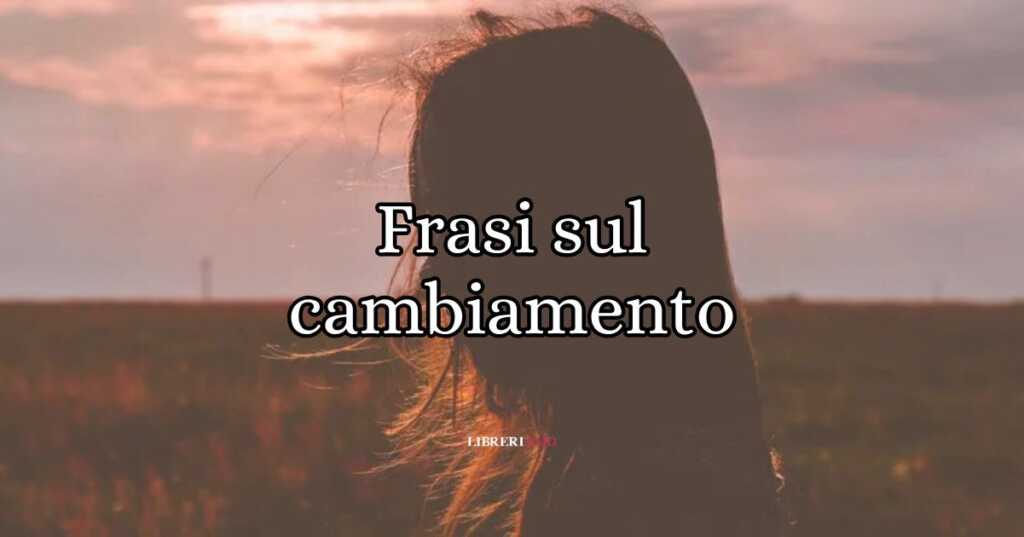 20 frasi sul cambiamento e sul desiderio di ricominciare