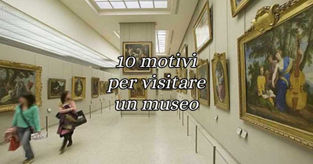 I 10 motivi per cui vale la pena visitare un museo