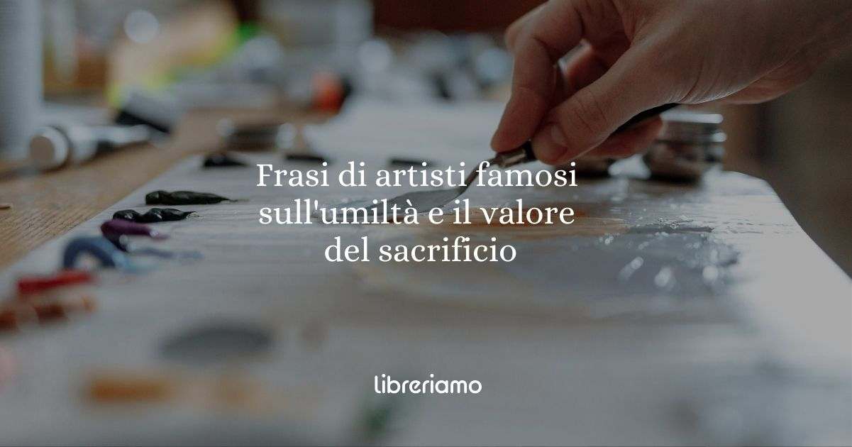 10 frasi di artisti famosi che ci insegnano l'umiltà e il valore del sacrificio