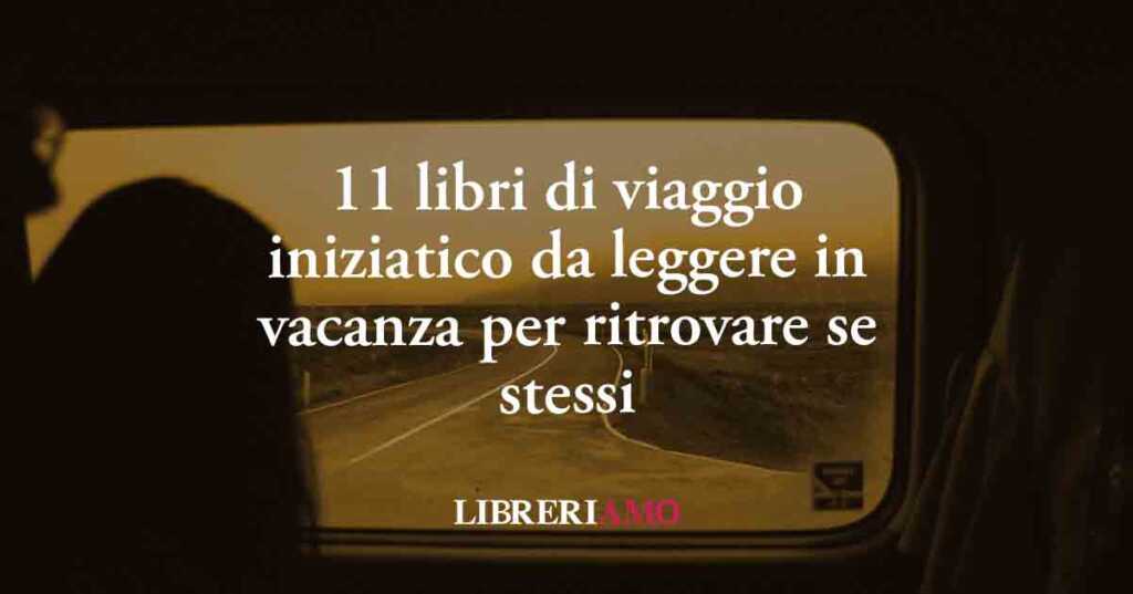 11 libri di viaggio iniziatico da leggere in vacanza per ritrovare se stessi