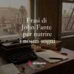 Le frasi di John Fante che ci insegnano a credere nei nostri sogni nonostante gli insuccessi