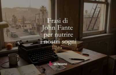 Le frasi di John Fante che ci insegnano a credere nei nostri sogni nonostante gli insuccessi