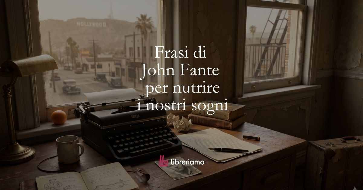 Le frasi di John Fante che ci insegnano a credere nei nostri sogni nonostante gli insuccessi