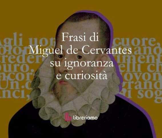 10 frasi di Miguel de Cervantes che ci insegnano a combattere l'ignoranza con la curiosità