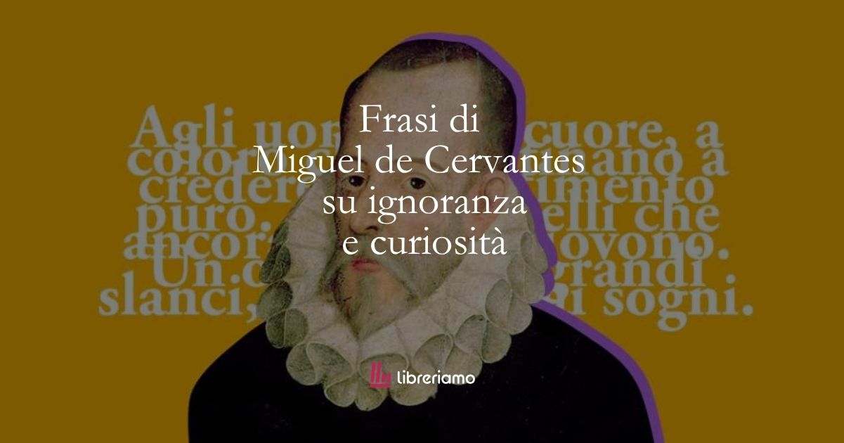 10 frasi di Miguel de Cervantes che ci insegnano a combattere l'ignoranza con la curiosità 1 10 frasi di Miguel de Cervantes che ci insegnano a combattere l'ignoranza con la curiosità