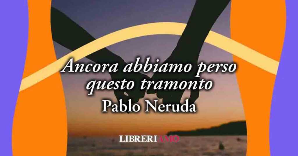 "Ancora abbiamo perso questo tramonto" (1924) di Pablo Neruda, sublime poesia sulla sofferenza di un amore distante