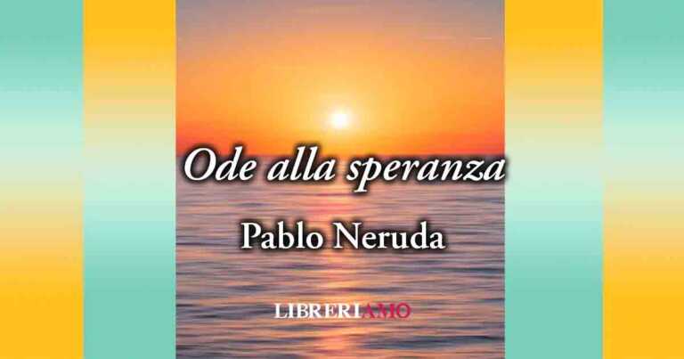 "Ode alla speranza" (1954) di Pablo Neruda, poesia sull'importanza di