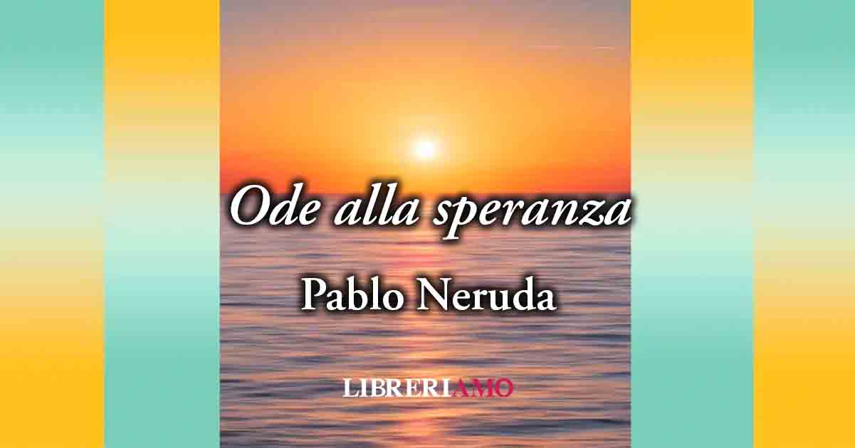 "Ode alla speranza" (1954) di Pablo Neruda, poesia sull'importanza di lottare per la vita