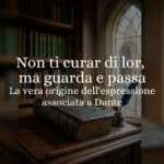 Non ti curar di lor, ma guarda e passa, la vera origine dell'espressione legata a Dante