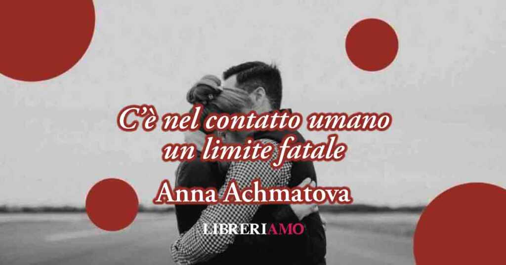 "C'è nel contatto umano un limite fatale" (1915) sublime poesia di Anna Achmatova