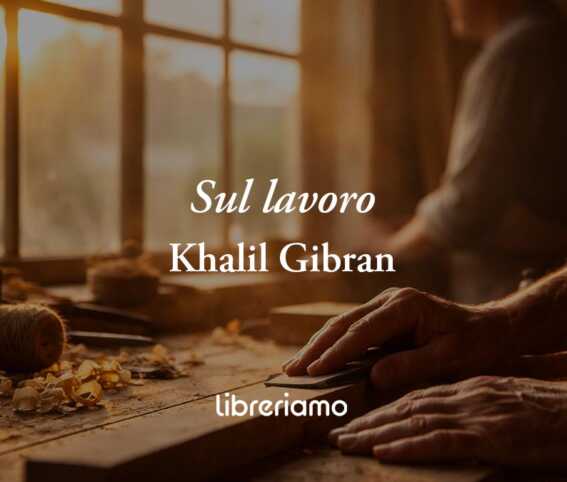 "Sul lavoro" poesia di Khalil Gibran che svela perché lavorare è dignità e felicità