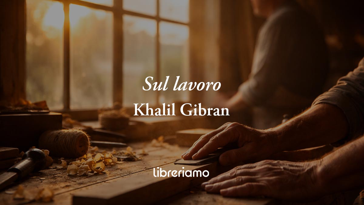 "Sul lavoro" poesia di Khalil Gibran che svela perché lavorare è dignità e felicità