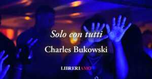 "Solo con tutti" di Charles Bukowski: la poesia sulla solitudine umana