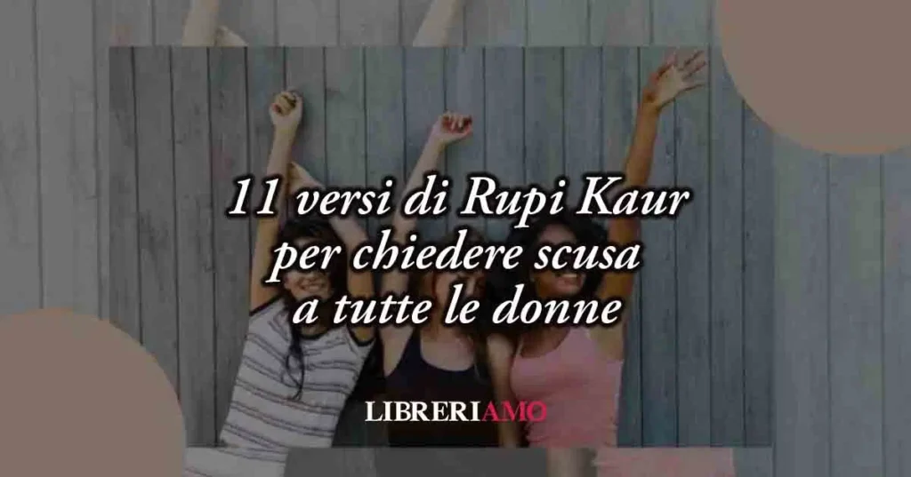 11 versi di Rupi Kaur che chiedono scusa a tutte le donne: un inno al valore femminile