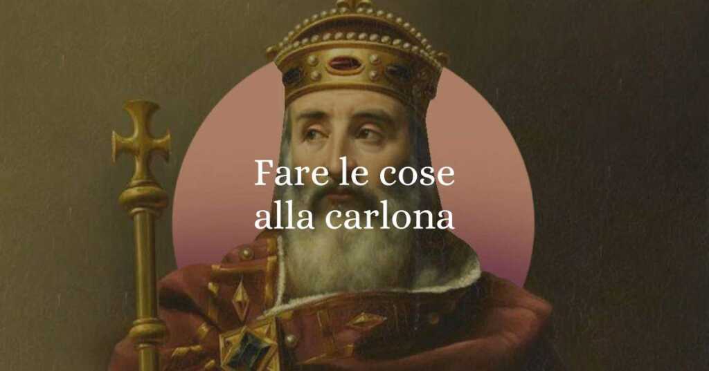 Fare le cose alla carlona, origine e significato del diffuso modo di dire
