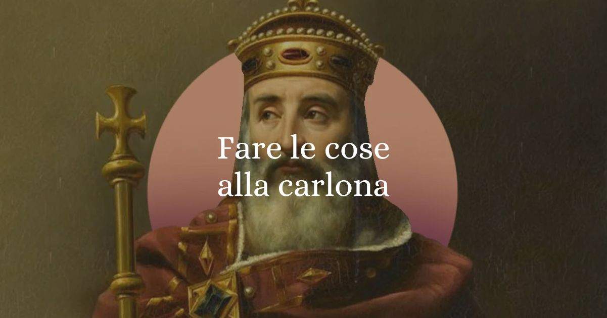 Fare le cose alla carlona, origine e significato del diffuso modo di dire