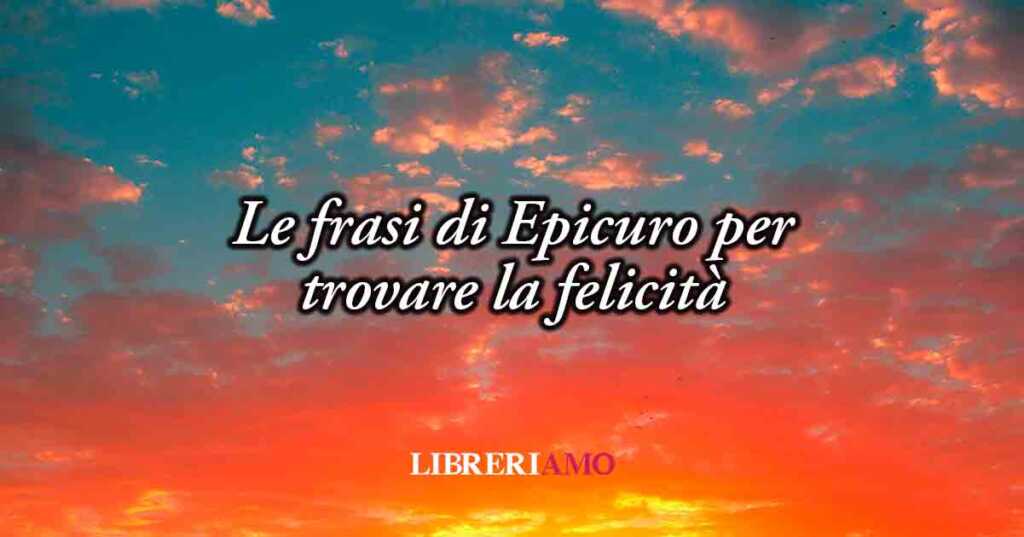 Le frasi di Epicuro ci svelano la perfetta ricetta della felicità