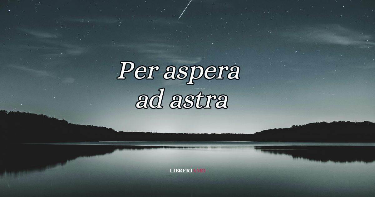 Per Aspera Sic Itur Ad Astra "Per aspera ad astra", origine e significato del modo di dire latino
