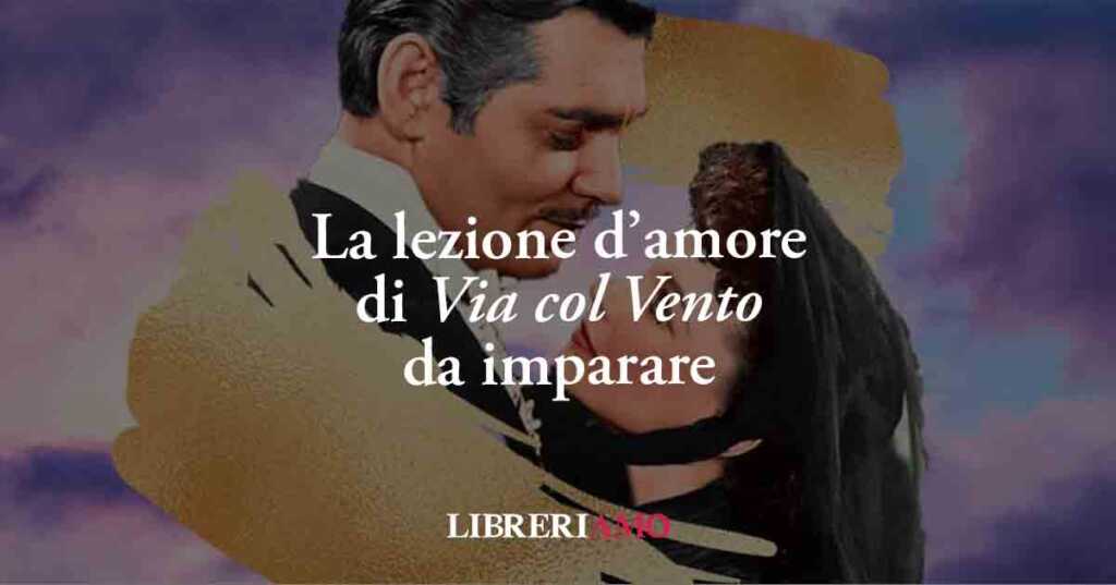 La lezione d’amore di Via col Vento che tutti dovremmo imparare