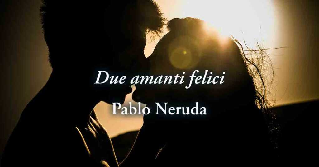 “Due amanti felici” di Pablo Neruda, poesia sul vero amore di coppia