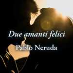 “Due amanti felici” di Pablo Neruda, poesia sul vero amore di coppia
