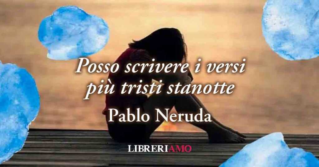 "Posso scrivere i versi più tristi stanotte” (1924) poesia di Pablo Neruda sul mal d’amore