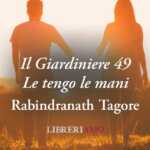 “Il Giardiniere 49 - Le tengo le mani”, geniale poesia di Rabindranath Tagore sulla bellezza dell'amore