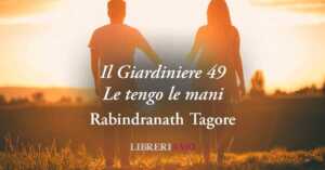 “Il Giardiniere 49 - Le tengo le mani”, geniale poesia di Rabindranath Tagore sulla bellezza dell'amore