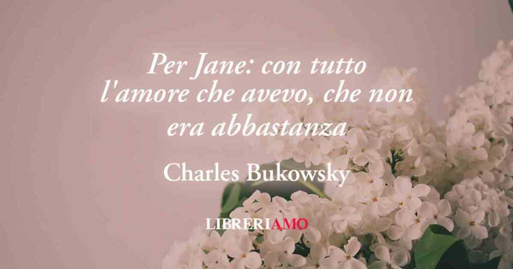 "Per Jane: con tutto l'amore che avevo, che non era abbastanza" di Charles Bukowski
