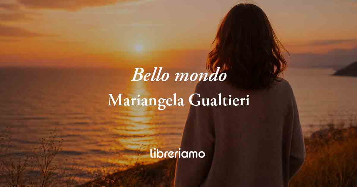 Bello Mondo di Mariangela Gualtieri, la poesia che insegna a dire grazie alla vita e al mondo