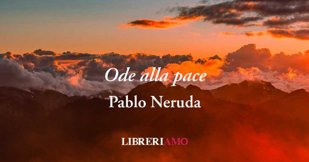 Ode alla pace, la poesia di Pablo Neruda contro tutte le guerre