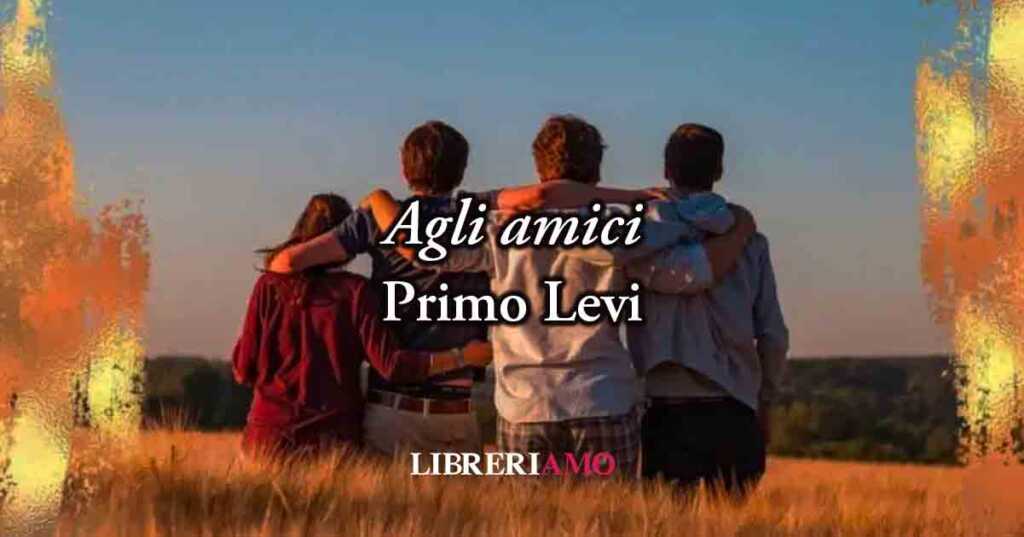 “Agli amici” (1985) di Primo Levi, potente poesia sul valore della fratellanza