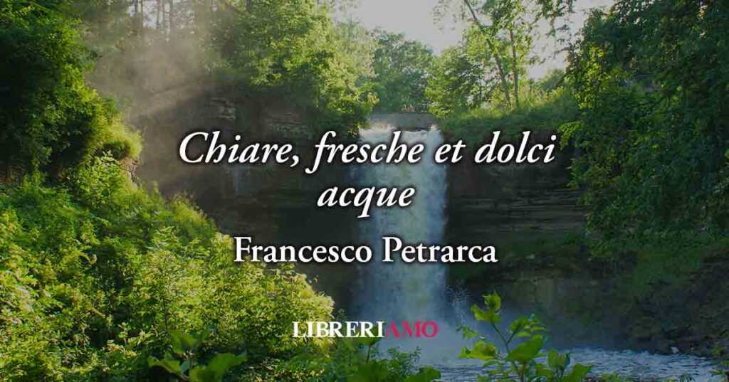“Chiare, fresche et dolci acque” di Petrarca, poesia sui luoghi della memoria e l'amore eterno