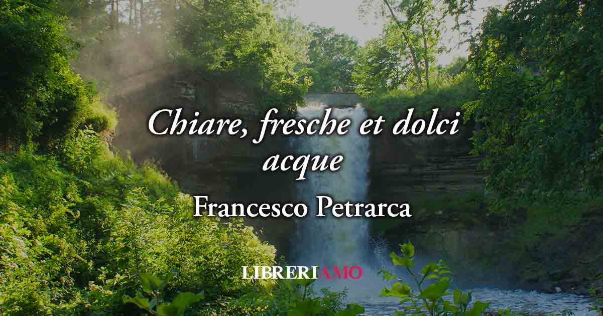 “Chiare, fresche et dolci acque” di Petrarca, poesia sui luoghi della memoria e l'amore eterno