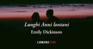 Lunghi Anni lontani (1876) di Emily Dickinson, l'amore che resiste alla distanza e al tempo