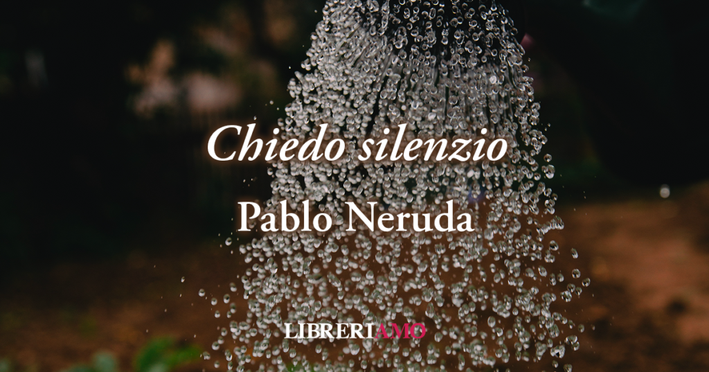 "Chiedo Silenzio" (1958) di Pablo Neruda poesia sul vero valore dell'amore e della vita