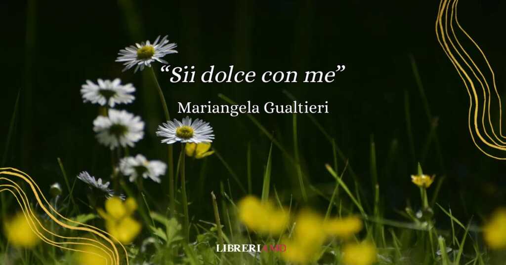 "Sii dolce con me" di Mariangela Gualtieri, una poesia che ci insegna a vivere con amore