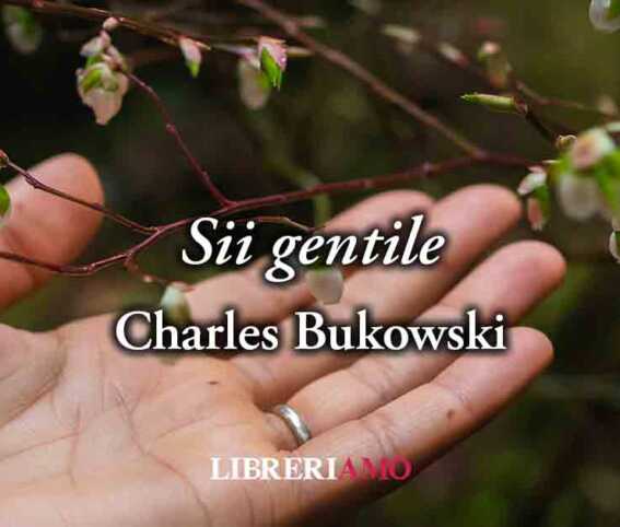 "Sii Gentile" (1992) di Charles Bukowski, la vera gentilezza è non sprecare la vita