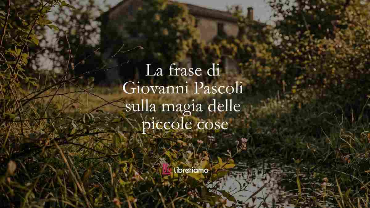 La frase di Giovanni Pascoli che ci insegna la magia delle piccole cose 1 La frase di Giovanni Pascoli che ci insegna la magia delle piccole cose