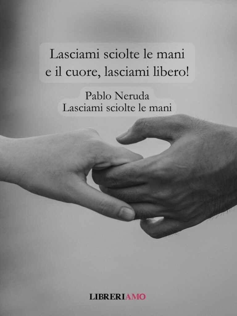 Lasciami sciolte le mani, Pablo Neruda