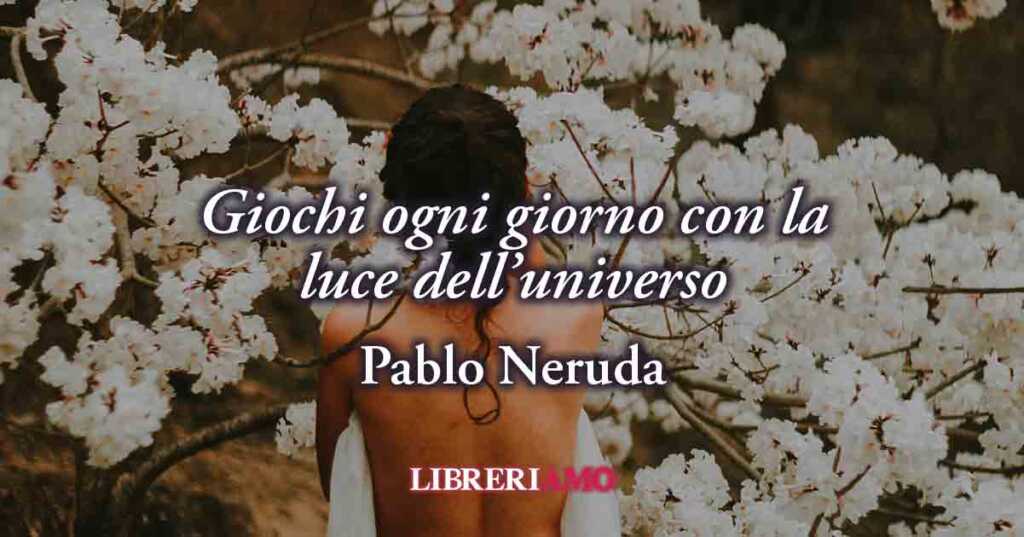 "Giochi ogni giorno" (1924) di Pablo Neruda, poesia sulla primavera metafora dell'amore
