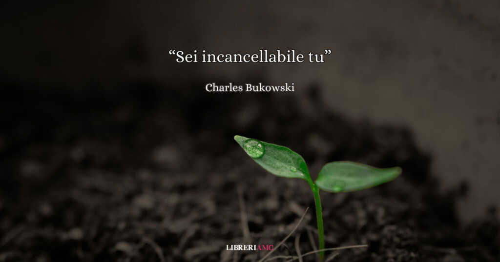 "Sei incancellabile tu" di Bukowski, una poesia sulla rinascita di un cuore ferito