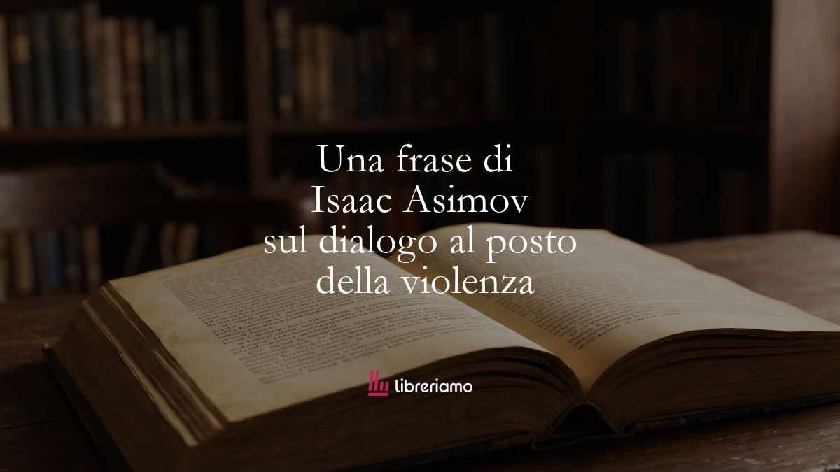 Una frase di Isaac Asimov ci insegna a scegliere il dialogo al posto della violenza 1 Una frase di Isaac Asimov ci insegna a scegliere il dialogo al posto della violenza