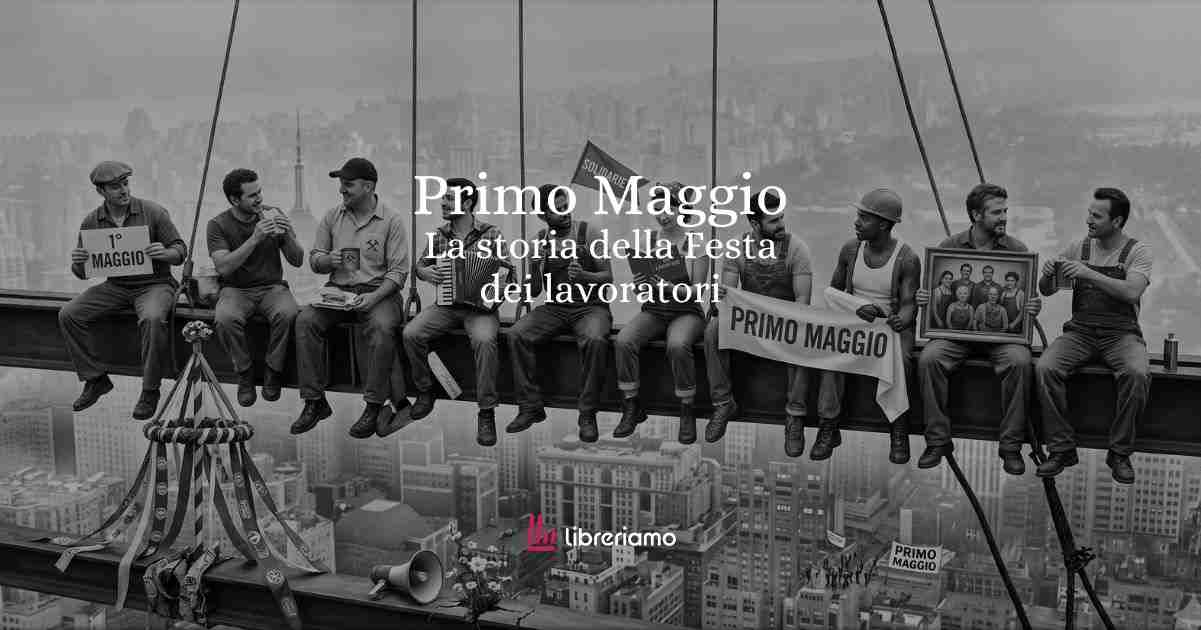 Primo Maggio: perché si celebra la Festa dei Lavoratori