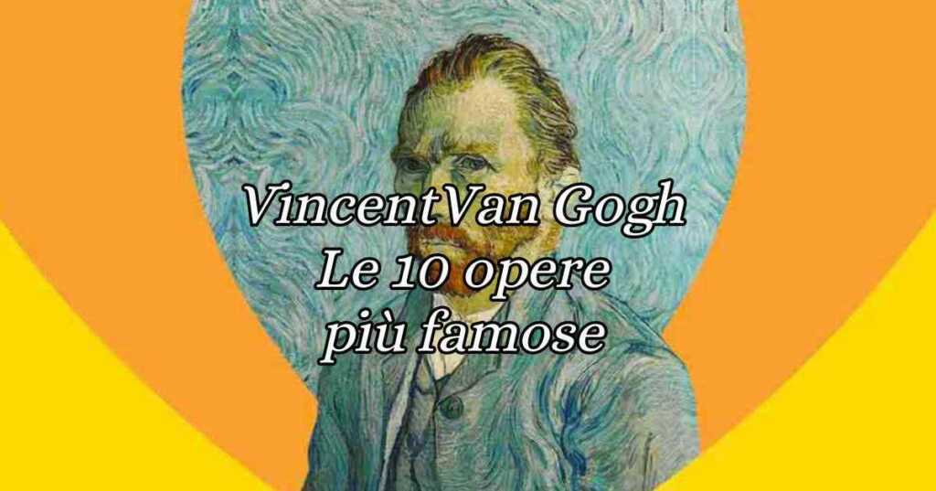 Vincent Van Gogh, le 10 opere più celebri
