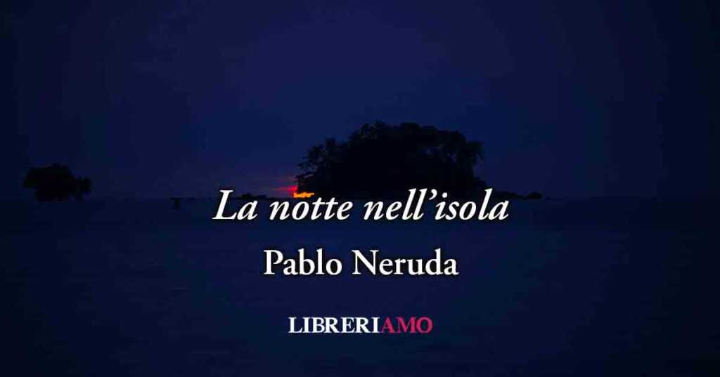 La notte nell'isola (1952) di Pablo Neruda, poesia sul potere dell'amore vero