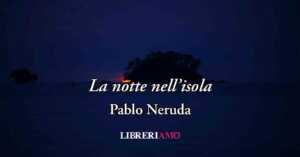 La notte nell'isola (1952) di Pablo Neruda, poesia sul potere dell'amore vero