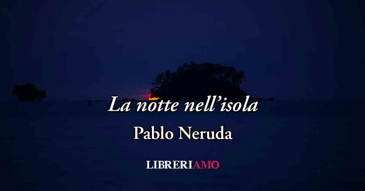 La notte nell'isola (1952) di Pablo Neruda, poesia sul potere dell'amore vero