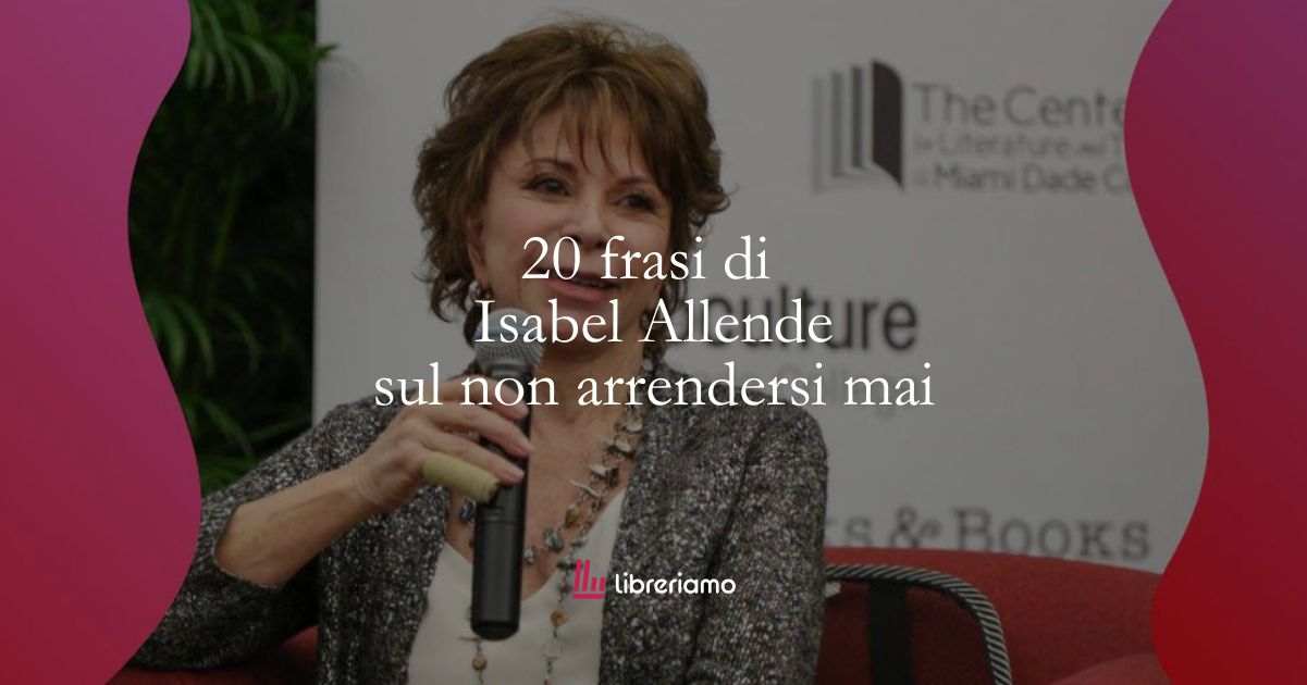 20 frasi di Isabel Allende che ci insegnano a non arrendersi mai 1 20 frasi di Isabel Allende che ci insegnano a non arrendersi mai