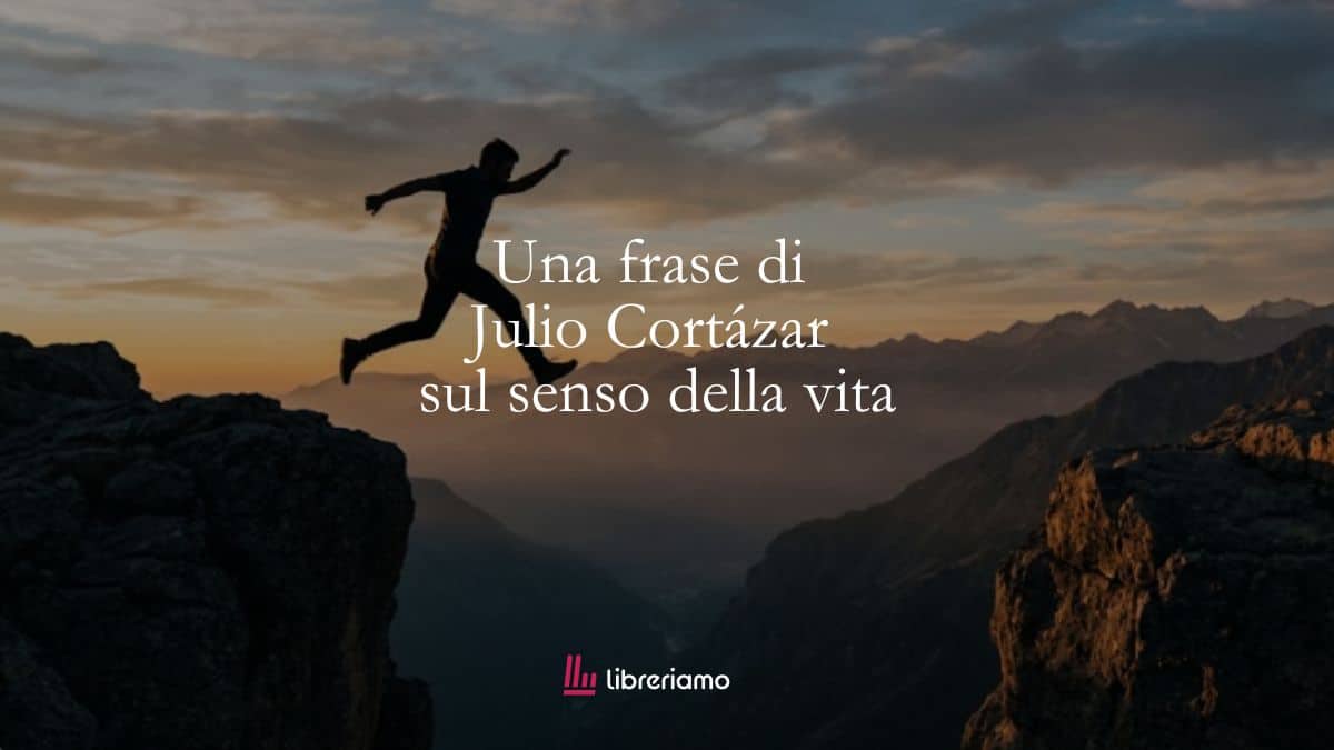 Il coraggio di vivere: il senso della vita secondo Julio Cortázar e il salto verso l’ignoto